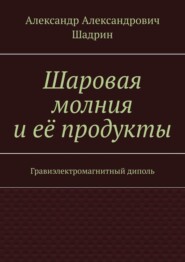 бесплатно читать книгу Шаровая молния и её продукты. Гравиэлектромагнитный диполь автора Александр Шадрин