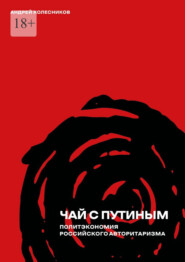 бесплатно читать книгу Чай с Путиным. Политэкономия российского авторитаризма автора Андрей Колесников