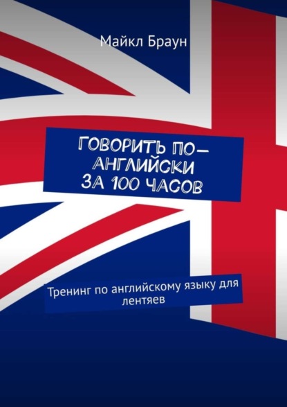 Говорить по-английски за 100 часов. Тренинг по английскому языку для лентяев