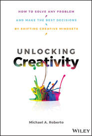 бесплатно читать книгу Unlocking Creativity. How to Solve Any Problem and Make the Best Decisions by Shifting Creative Mindsets автора Michael Roberto