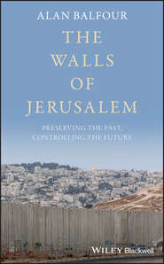 бесплатно читать книгу The Walls of Jerusalem. Preserving the Past, Controlling the Future автора Alan Balfour