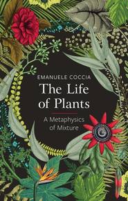 бесплатно читать книгу The Life of Plants. A Metaphysics of Mixture автора Emanuele Coccia