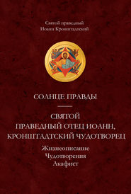 бесплатно читать книгу Солнце Правды. Святой праведный отец Иоанн, Кронштадтский чудотворец. Жизнеописание, Чудотворения, Акафист автора Cвятой праведный Иоанн Кронштадтский