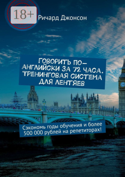 Говорить по-английски за 72 часа. Тренинговая система для лентяев. Сэкономь годы обучения и более 500 000 рублей на репетиторах!