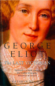 бесплатно читать книгу George Eliot: The Last Victorian автора Kathryn Hughes