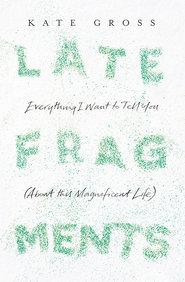 бесплатно читать книгу Late Fragments: Everything I Want to Tell You автора Kate Gross