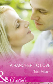 бесплатно читать книгу A Rancher To Love автора Trish Milburn