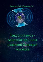 бесплатно читать книгу Токсоплазмоз – основная причина развития болезней человека автора Екатерина Кривонос