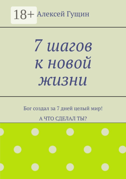 7 шагов к новой жизни. Бог создал за 7 дней целый мир! А что сделал ты?