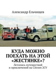 бесплатно читать книгу Куда можно поехать на этой «жестянке»? Летопись путешествий и приключений на Citroen 2CV автора Александр Ельчищев