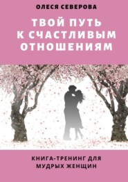 бесплатно читать книгу Твой путь к счастливым отношениям. Книга-тренинг для мудрых женщин автора Олеся Северова