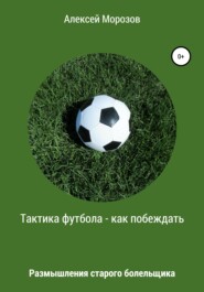 бесплатно читать книгу Тактика футбола – как побеждать. Размышления старого болельщика автора Алексей Морозов