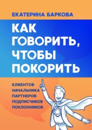 бесплатно читать книгу Как говорить, чтобы покорить. Клиентов, партнеров, начальника, подписчиков, поклонников автора Екатерина БАРКОВА