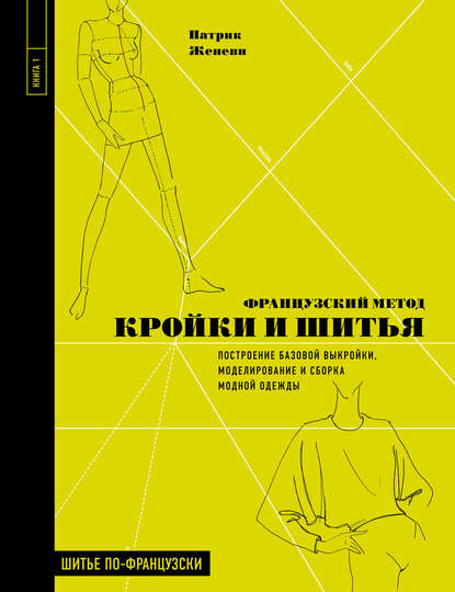Французский метод кройки и шитья. Построение базовой выкройки, моделирование и сборка модной одежды