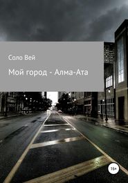 бесплатно читать книгу Мой город – Алма-Ата автора Соло Вей