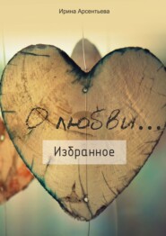 бесплатно читать книгу О любви… Избранное автора Ирина Арсентьева