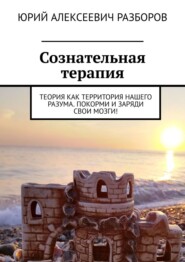 бесплатно читать книгу Сознательная терапия. Теория как территория нашего разума. Покорми и заряди свои мозги! автора Юрий Разборов