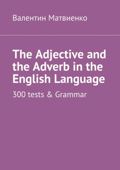 The Adjective and the Adverb in the English Language. 300 tests & Grammar