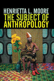 бесплатно читать книгу The Subject of Anthropology автора Henrietta Moore