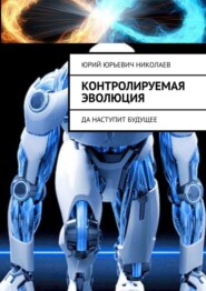 бесплатно читать книгу Контролируемая Эволюция. Да наступит будущее автора Юрий Николаев