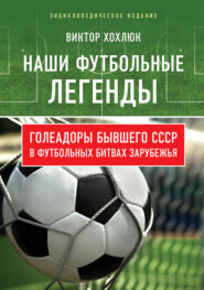 бесплатно читать книгу Наши футбольные легенды. Голеадоры бывшего СССР в футбольных битвах зарубежья автора Виктор Хохлюк