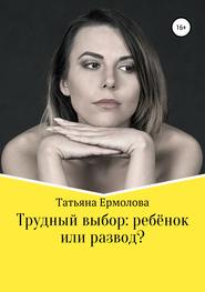 бесплатно читать книгу Трудный выбор: ребенок или развод? автора Татьяна Ермолова
