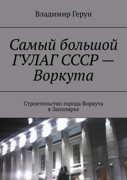 Самый большой ГУЛАГ СССР – Воркута. Строительство города Воркута в Заполярье