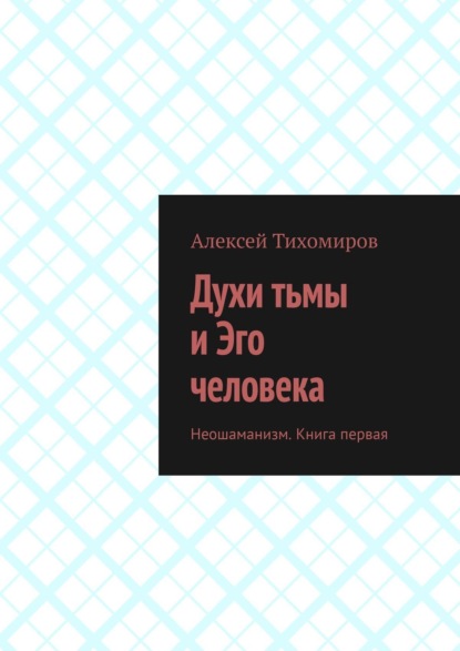 бесплатно читать книгу Духи тьмы и Эго человека. Неошаманизм. Книга первая автора Алексей Тихомиров