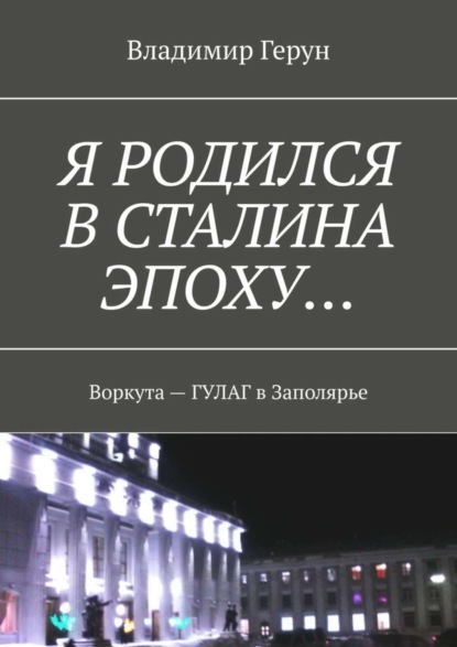 Я родился в Сталина эпоху… Воркута – ГУЛАГ в Заполярье