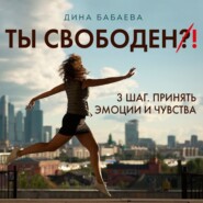 бесплатно читать книгу Ты свободен! ШАГ 3: Принять эмоции и чувства автора Дина Бабаева