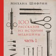 бесплатно читать книгу 100 рассказов из истории медицины. Часть 1 (рассказы с 1 по 50) автора Михаил Шифрин