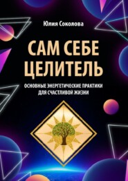 бесплатно читать книгу Сам себе целитель. Основные энергетические практики для счастливой жизни автора Юлия Соколова