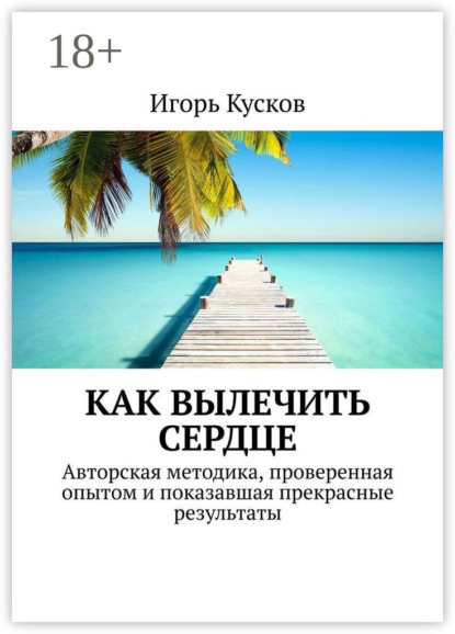 Как вылечить сердце. Авторкая методика, проверенная опытом и показавшая прекрасные результаты