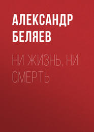 бесплатно читать книгу Ни жизнь, ни смерть автора Александр Беляев