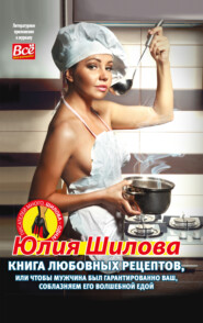 бесплатно читать книгу Книга любовных рецептов, или Чтобы мужчина был гарантированно ваш, соблазняем его волшебной едой автора Юлия Шилова
