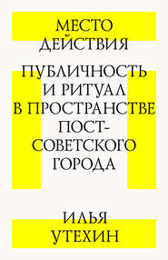 бесплатно читать книгу Место действия. Публичность и ритуал в пространстве постсоветского города автора Илья Утехин