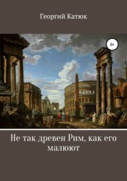 бесплатно читать книгу Не так древен Рим, как его малюют автора Георгий Катюк
