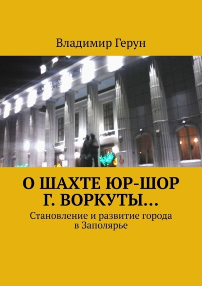 О шахте ЮР-ШОР г. Воркуты… Становление и развитие города в Заполярье
