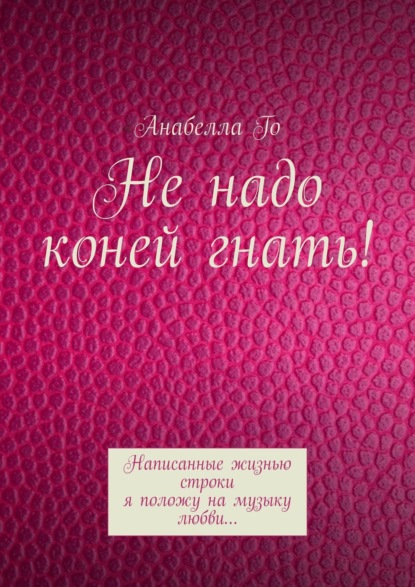 Не надо коней гнать! Написанные жизнью строки я положу на музыку любви…