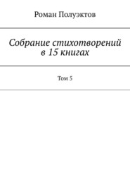 бесплатно читать книгу Собрание стихотворений в 15 книгах. Том 5 автора Роман Полуэктов