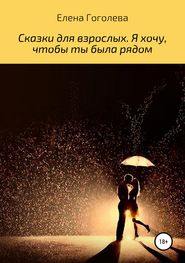 бесплатно читать книгу Сказки для взрослых. Я хочу, чтобы ты была рядом автора Елена Гоголева