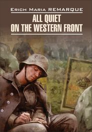 бесплатно читать книгу All Quiet on the Western Front / На Западном фронте без перемен. Книга для чтения на английском языке автора Эрих Мария Ремарк