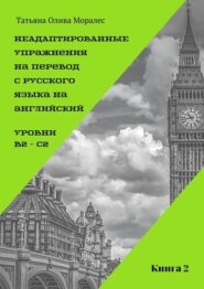 бесплатно читать книгу Неадаптированные упражнения на перевод с русского языка на английский. Уровни B2 – C2. Книга 2 автора Татьяна Олива Моралес