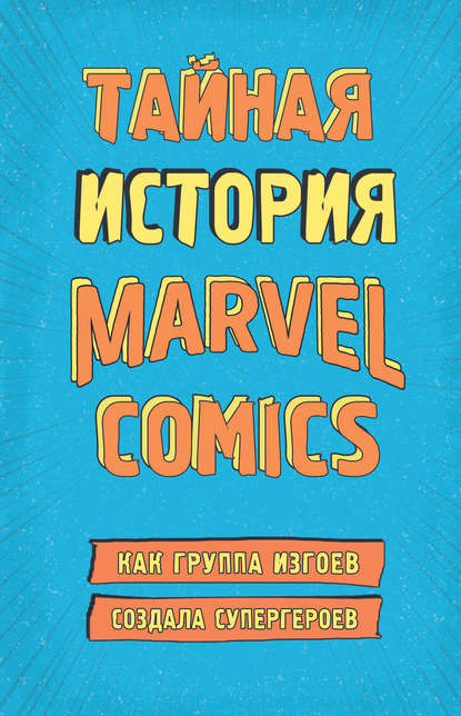 Тайная история Marvel Comics. Как группа изгоев создала супергероев