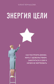 бесплатно читать книгу Энергия Цели. Как построить бизнес, жить с удовольствием, заботиться о себе и ничем не жертвовать автора Елена Чернышова