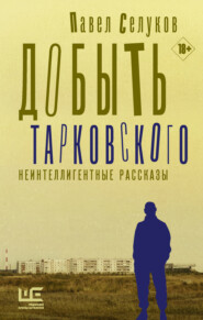 бесплатно читать книгу Добыть Тарковского. Неинтеллигентные рассказы автора Павел Селуков