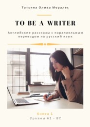 бесплатно читать книгу To be a writer. Английские рассказы с параллельным переводом на русский язык. Уровни А1—В2. Книга 1 автора Татьяна Олива Моралес