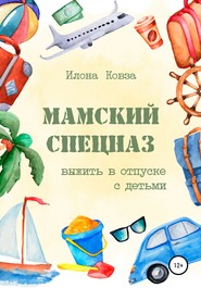 бесплатно читать книгу Мамский спецназ. Выжить в отпуске с детьми автора Илона Ковза