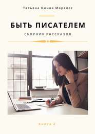 бесплатно читать книгу Быть писателем. Сборник рассказов. Книга 2 автора Татьяна Олива Моралес