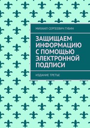 бесплатно читать книгу Защищаем информацию с помощью электронной подписи. Издание третье автора Михаил Губин